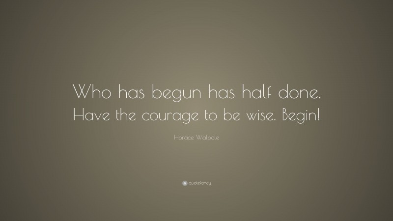 Horace Walpole Quote: “Who has begun has half done. Have the courage to be wise. Begin!”