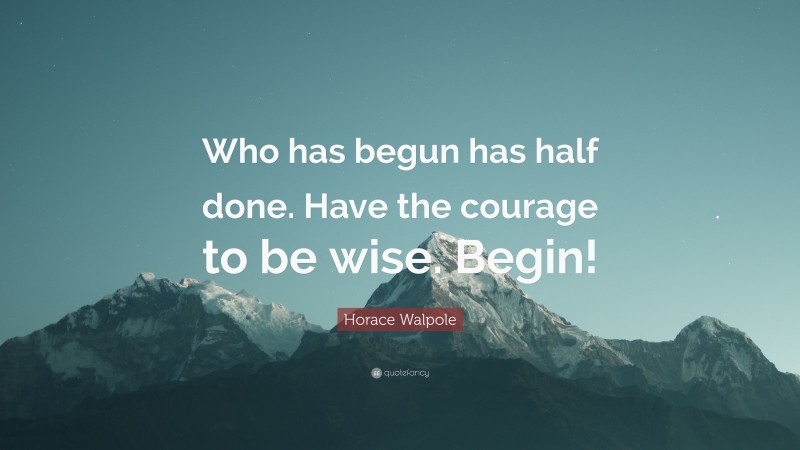 Horace Walpole Quote: “Who has begun has half done. Have the courage to be wise. Begin!”