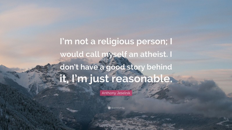 Anthony Jeselnik Quote: “I’m not a religious person; I would call myself an atheist. I don’t have a good story behind it, I’m just reasonable.”