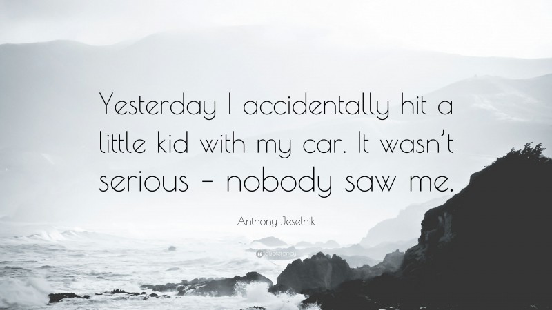 Anthony Jeselnik Quote: “Yesterday I accidentally hit a little kid with my car. It wasn’t serious – nobody saw me.”