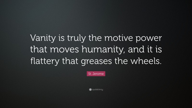 St. Jerome Quote: “Vanity is truly the motive power that moves humanity, and it is flattery that greases the wheels.”