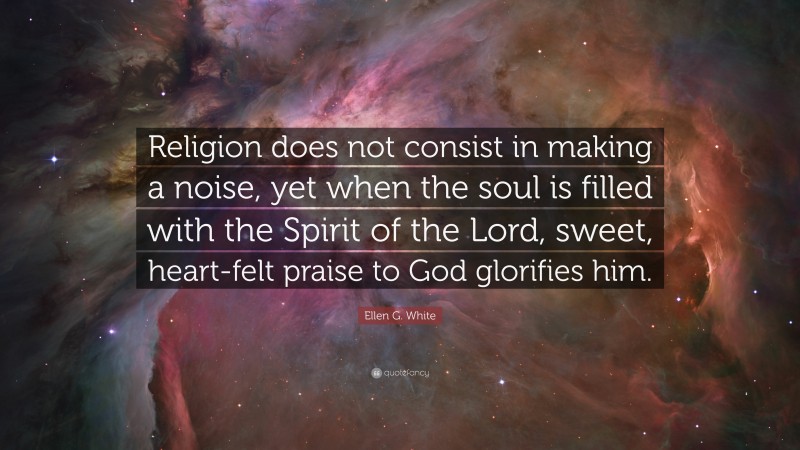 Ellen G. White Quote: “Religion does not consist in making a noise, yet when the soul is filled with the Spirit of the Lord, sweet, heart-felt praise to God glorifies him.”