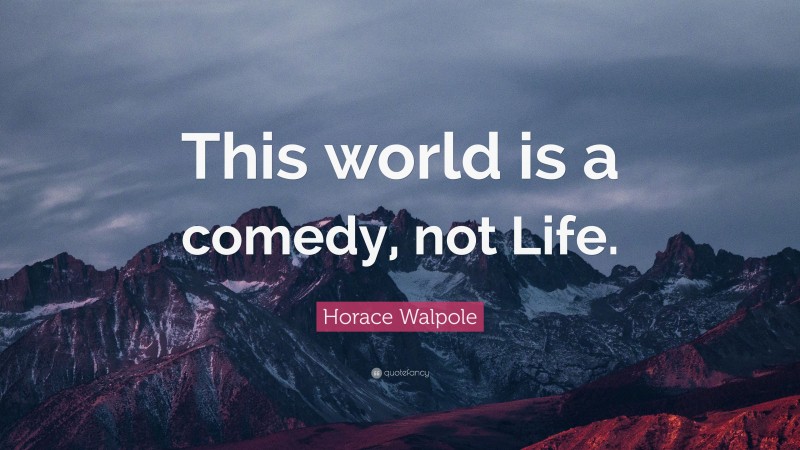 Horace Walpole Quote: “This world is a comedy, not Life.”
