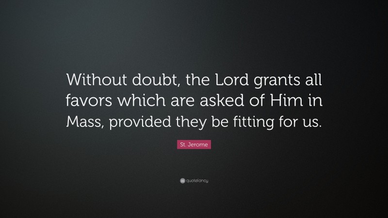St. Jerome Quote: “Without doubt, the Lord grants all favors which are asked of Him in Mass, provided they be fitting for us.”