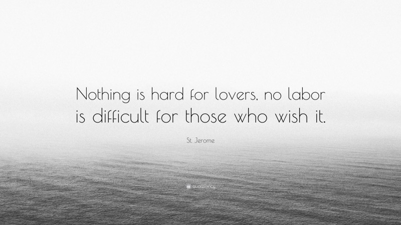 St. Jerome Quote: “Nothing is hard for lovers, no labor is difficult for those who wish it.”