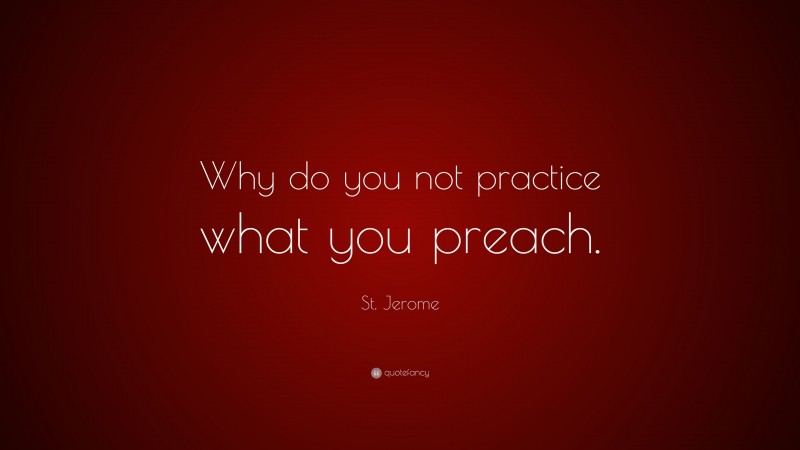 St. Jerome Quote: “Why do you not practice what you preach.”