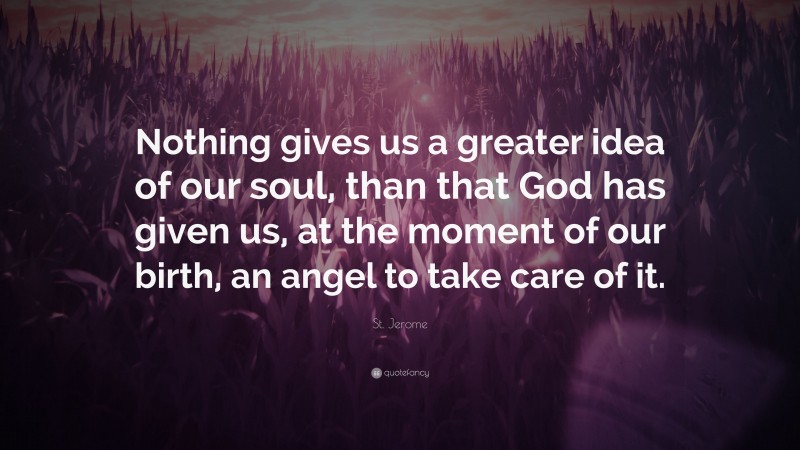 St. Jerome Quote: “Nothing gives us a greater idea of our soul, than that God has given us, at the moment of our birth, an angel to take care of it.”