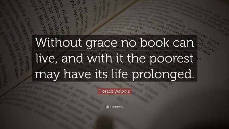 Horace Walpole Quote: “Without grace no book can live, and with it the poorest may have its life prolonged.”