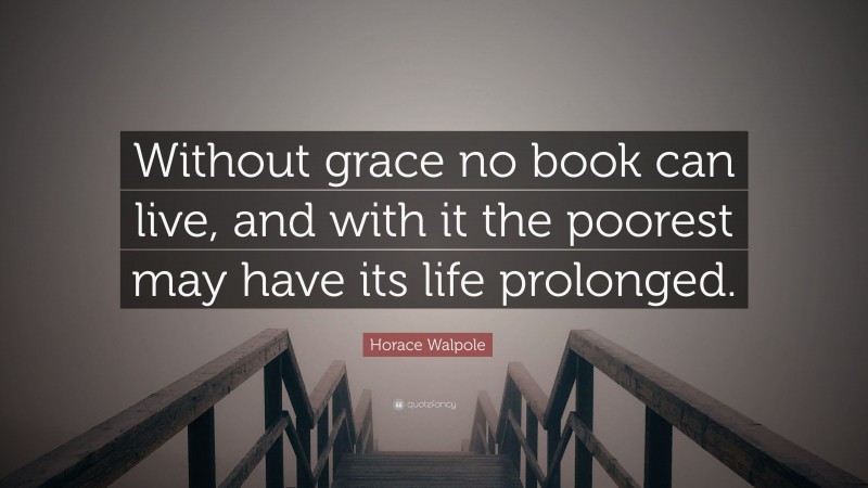 Horace Walpole Quote: “Without grace no book can live, and with it the poorest may have its life prolonged.”