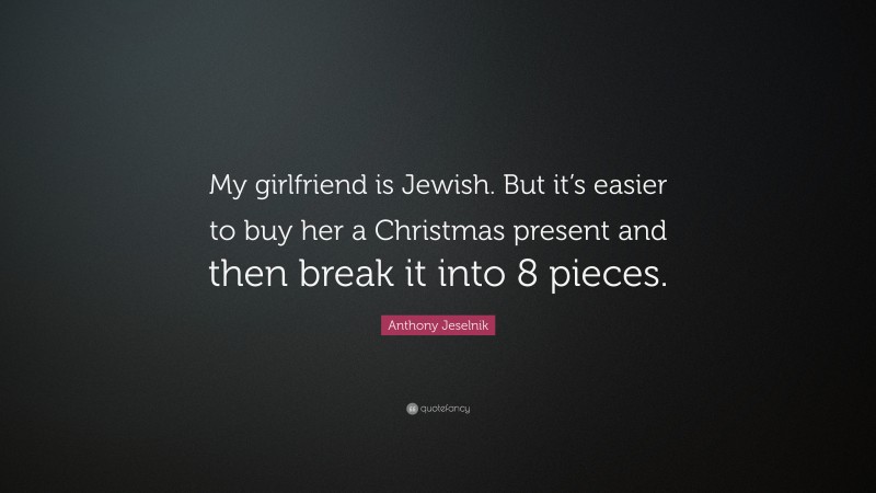 Anthony Jeselnik Quote: “My girlfriend is Jewish. But it’s easier to buy her a Christmas present and then break it into 8 pieces.”