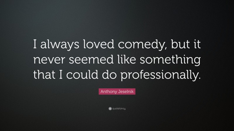 Anthony Jeselnik Quote: “I always loved comedy, but it never seemed like something that I could do professionally.”