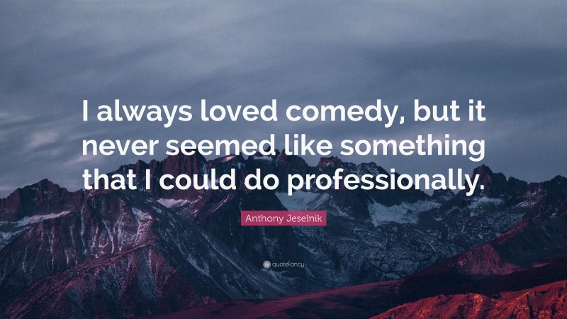 Anthony Jeselnik Quote: “I always loved comedy, but it never seemed like something that I could do professionally.”