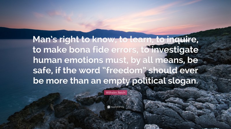 Wilhelm Reich Quote: “Man’s right to know, to learn, to inquire, to make bona fide errors, to investigate human emotions must, by all means, be safe, if the word “freedom” should ever be more than an empty political slogan.”
