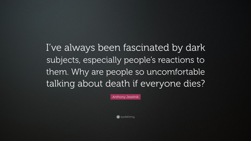 Anthony Jeselnik Quote: “I’ve always been fascinated by dark subjects, especially people’s reactions to them. Why are people so uncomfortable talking about death if everyone dies?”