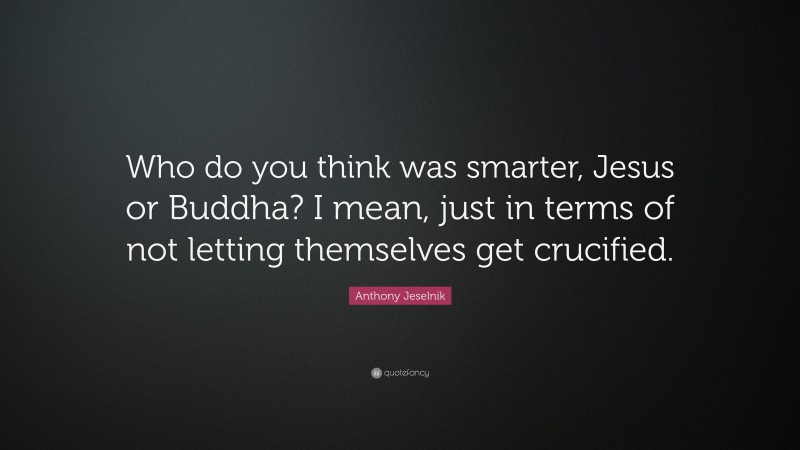 Anthony Jeselnik Quote: “Who do you think was smarter, Jesus or Buddha? I mean, just in terms of not letting themselves get crucified.”