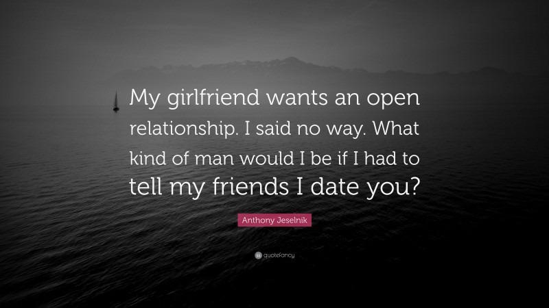Anthony Jeselnik Quote: “My girlfriend wants an open relationship. I said no way. What kind of man would I be if I had to tell my friends I date you?”