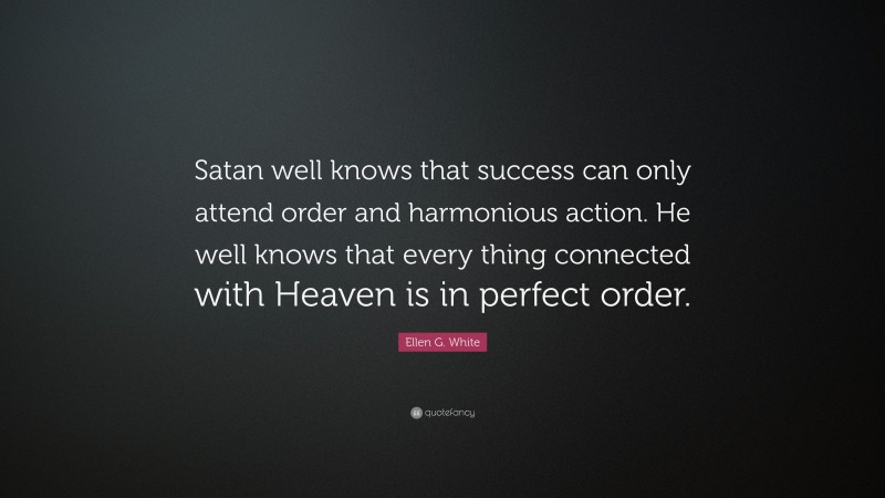 Ellen G. White Quote: “Satan well knows that success can only attend order and harmonious action. He well knows that every thing connected with Heaven is in perfect order.”