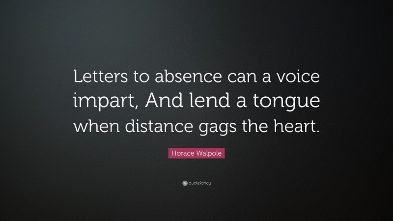 Horace Walpole Quote: “Letters to absence can a voice impart, And lend a tongue when distance gags the heart.”