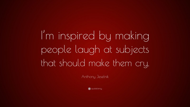 Anthony Jeselnik Quote: “I’m inspired by making people laugh at subjects that should make them cry.”