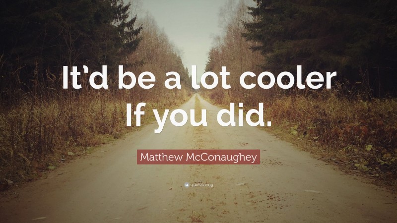 Matthew McConaughey Quote: “It’d be a lot cooler If you did.”