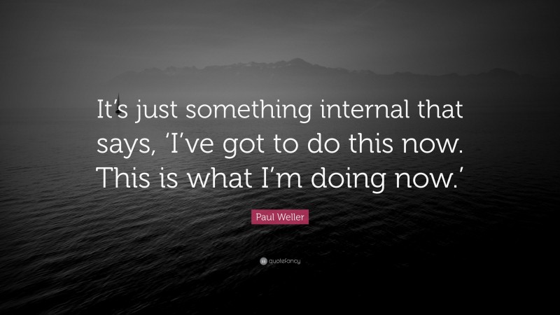 Paul Weller Quote: “It’s just something internal that says, ‘I’ve got to do this now. This is what I’m doing now.’”