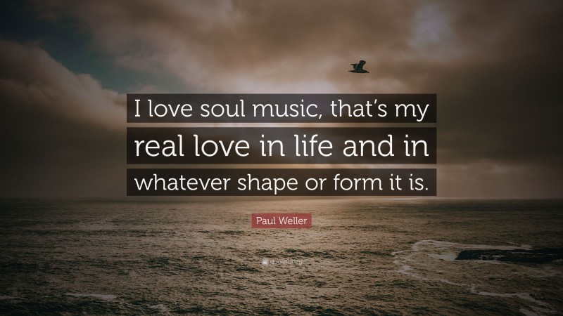 Paul Weller Quote: “I love soul music, that’s my real love in life and in whatever shape or form it is.”