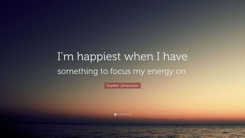 Scarlett Johansson Quote: “I’m happiest when I have something to focus my energy on.”