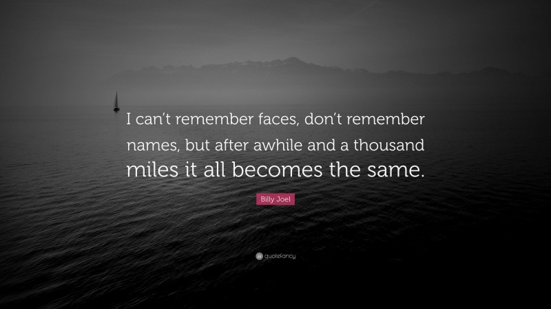 Billy Joel Quote: “I can’t remember faces, don’t remember names, but after awhile and a thousand miles it all becomes the same.”
