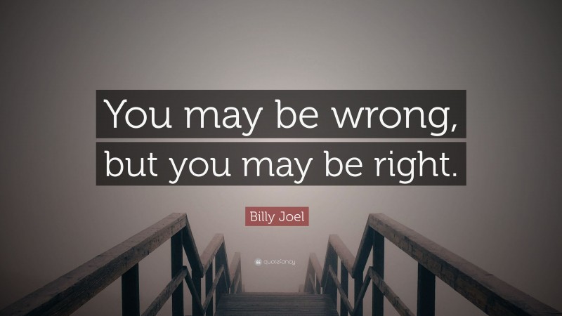 Billy Joel Quote: “You may be wrong, but you may be right.”