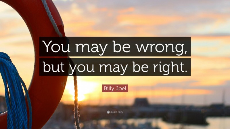 Billy Joel Quote: “You may be wrong, but you may be right.”