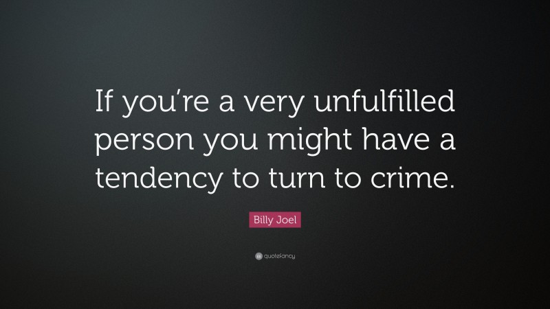 Billy Joel Quote: “If you’re a very unfulfilled person you might have a tendency to turn to crime.”