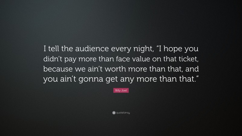 Billy Joel Quote: “I tell the audience every night, “I hope you didn’t pay more than face value on that ticket, because we ain’t worth more than that, and you ain’t gonna get any more than that.””