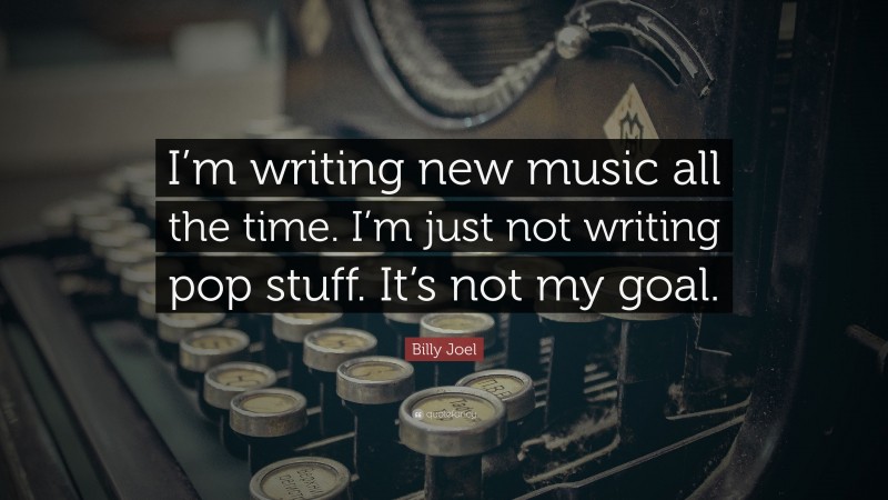 Billy Joel Quote: “I’m writing new music all the time. I’m just not writing pop stuff. It’s not my goal.”