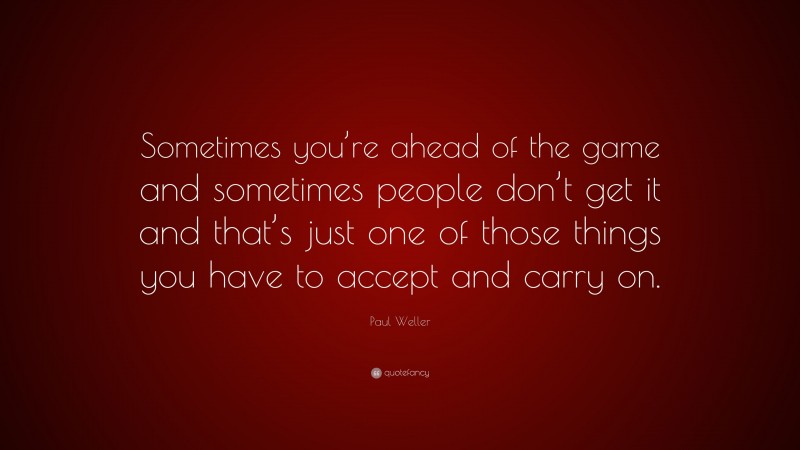 Paul Weller Quote: “Sometimes you’re ahead of the game and sometimes people don’t get it and that’s just one of those things you have to accept and carry on.”