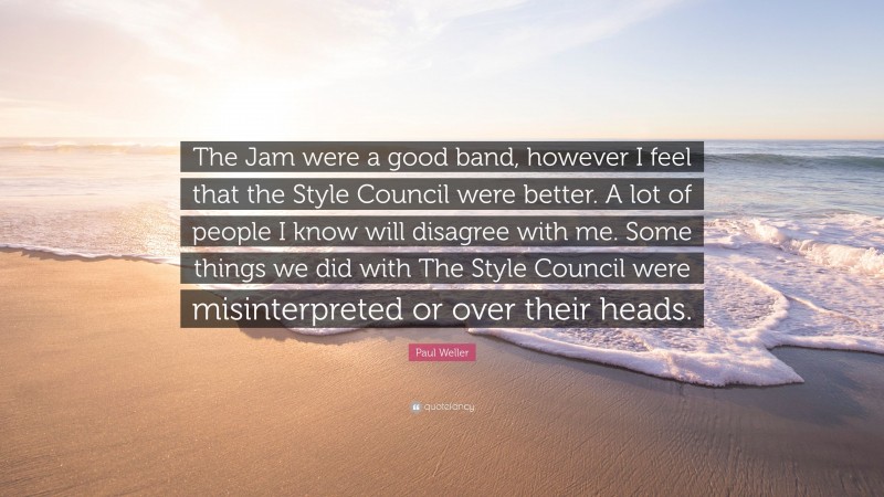 Paul Weller Quote: “The Jam were a good band, however I feel that the Style Council were better. A lot of people I know will disagree with me. Some things we did with The Style Council were misinterpreted or over their heads.”
