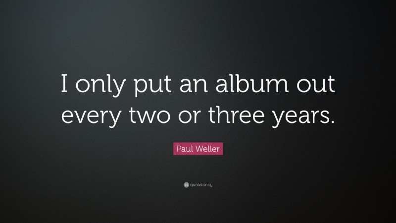 Paul Weller Quote: “I only put an album out every two or three years.”