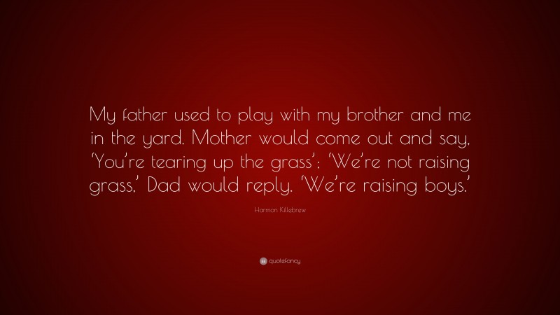 Harmon Killebrew Quote: “My father used to play with my brother and me in the yard. Mother would come out and say, ‘You’re tearing up the grass’; ‘We’re not raising grass,’ Dad would reply. ‘We’re raising boys.’”