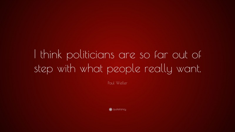 Paul Weller Quote: “I think politicians are so far out of step with what people really want.”
