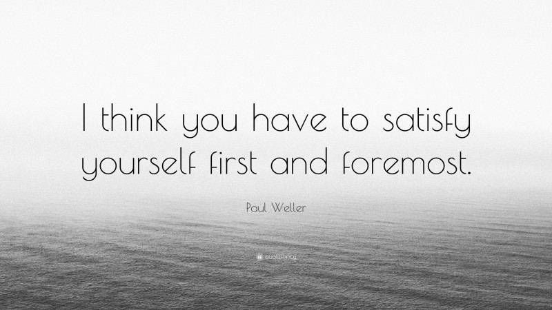 Paul Weller Quote: “I think you have to satisfy yourself first and foremost.”