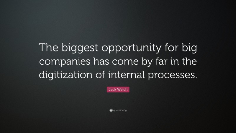 Jack Welch Quote: “The biggest opportunity for big companies has come by far in the digitization of internal processes.”