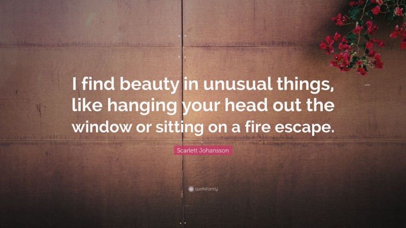 Scarlett Johansson Quote: “I find beauty in unusual things, like hanging your head out the window or sitting on a fire escape.”