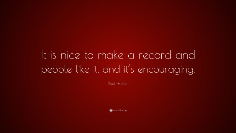 Paul Weller Quote: “It is nice to make a record and people like it, and it’s encouraging.”