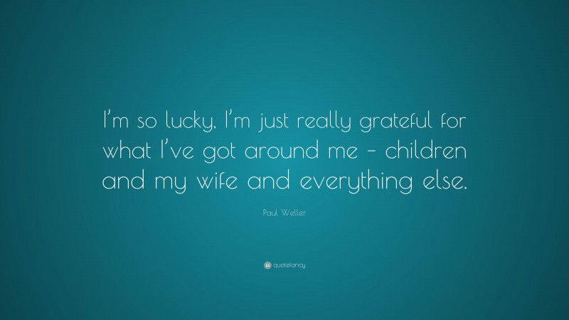 Paul Weller Quote: “I’m so lucky, I’m just really grateful for what I’ve got around me – children and my wife and everything else.”