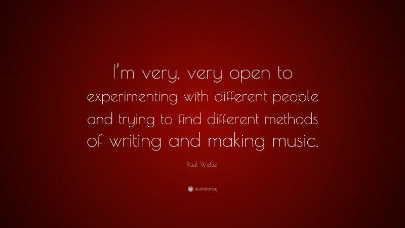 Paul Weller Quote: “I’m very, very open to experimenting with different people and trying to find different methods of writing and making music.”