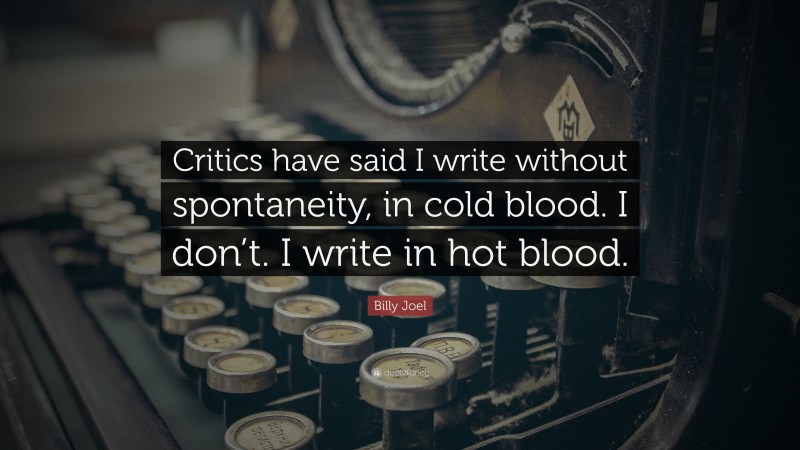 Billy Joel Quote: “Critics have said I write without spontaneity, in cold blood. I don’t. I write in hot blood.”