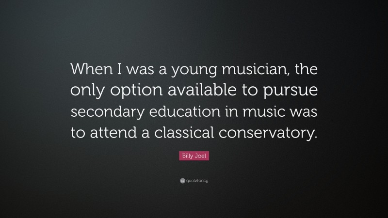 Billy Joel Quote: “When I was a young musician, the only option available to pursue secondary education in music was to attend a classical conservatory.”