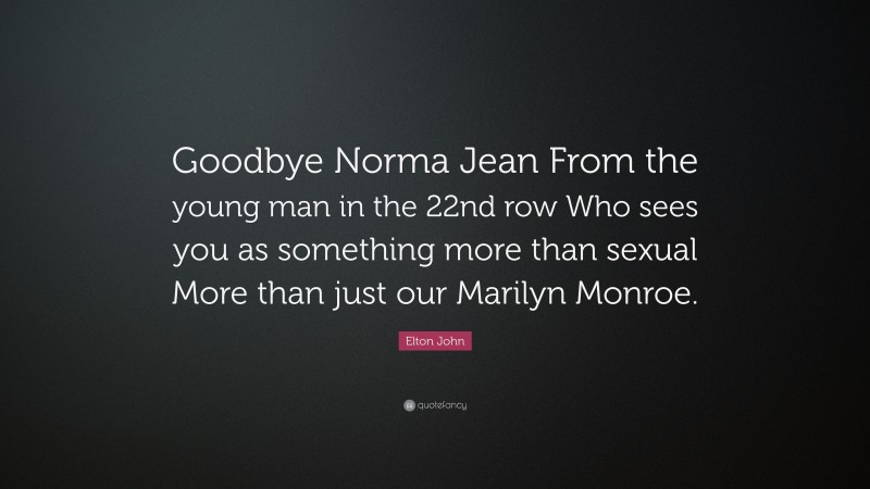Elton John Quote: “Goodbye Norma Jean From the young man in the 22nd row Who sees you as something more than sexual More than just our Marilyn Monroe.”