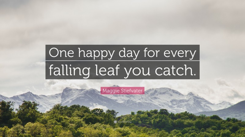 Maggie Stiefvater Quote: “One happy day for every falling leaf you catch. ”
