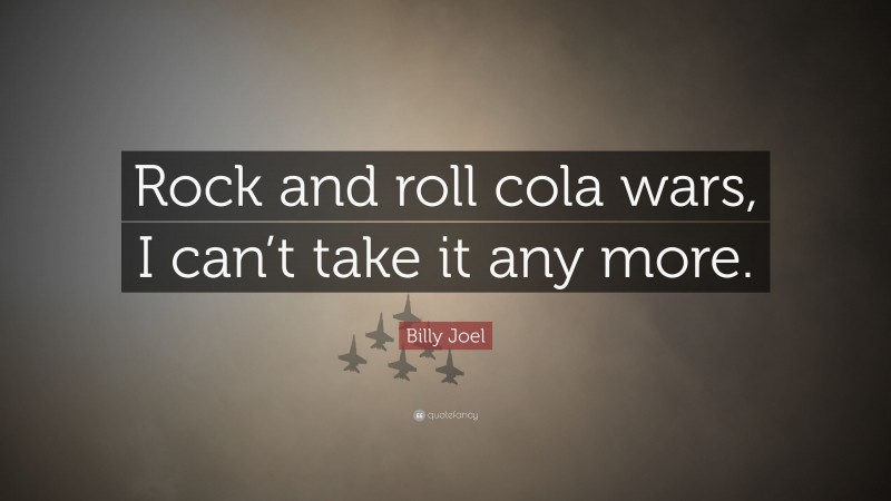 Billy Joel Quote: “Rock and roll cola wars, I can’t take it any more.”