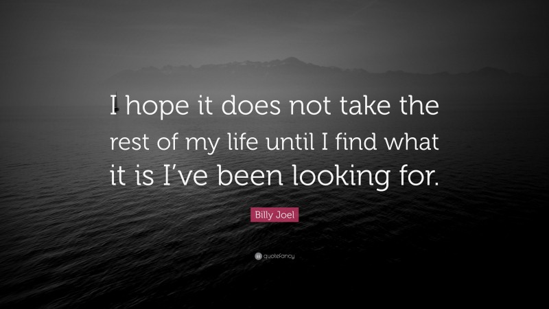 Billy Joel Quote: “I hope it does not take the rest of my life until I find what it is I’ve been looking for.”